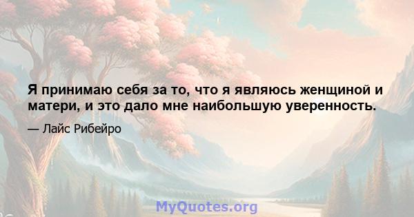 Я принимаю себя за то, что я являюсь женщиной и матери, и это дало мне наибольшую уверенность.