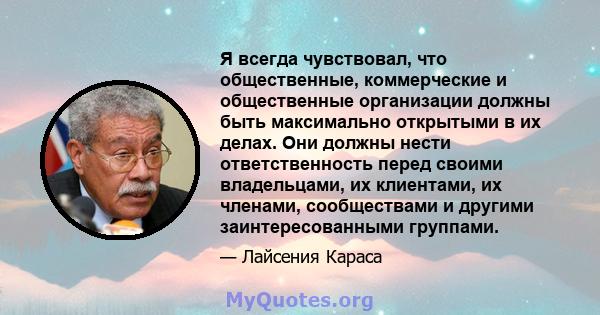 Я всегда чувствовал, что общественные, коммерческие и общественные организации должны быть максимально открытыми в их делах. Они должны нести ответственность перед своими владельцами, их клиентами, их членами,