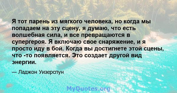 Я тот парень из мягкого человека, но когда мы попадаем на эту сцену, я думаю, что есть волшебная сила, и все превращаются в супергероя. Я включаю свое снаряжение, и я просто иду в бой. Когда вы достигнете этой сцены,