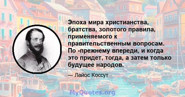 Эпоха мира христианства, братства, золотого правила, применяемого к правительственным вопросам. По -прежнему впереди, и когда это придет, тогда, а затем только будущее народов.