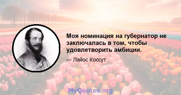 Моя номинация на губернатор не заключалась в том, чтобы удовлетворить амбиции.