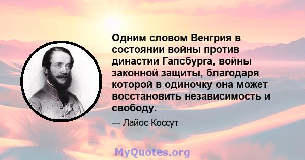 Одним словом Венгрия в состоянии войны против династии Гапсбурга, войны законной защиты, благодаря которой в одиночку она может восстановить независимость и свободу.