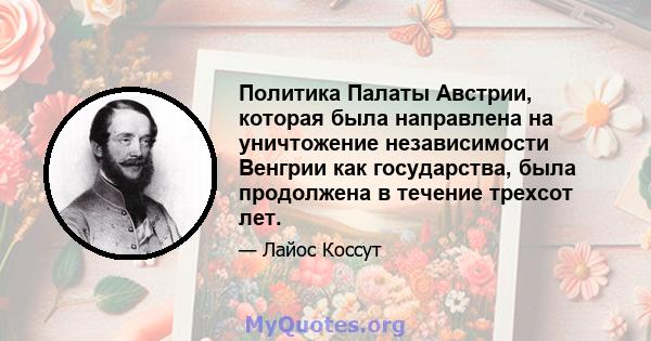 Политика Палаты Австрии, которая была направлена ​​на уничтожение независимости Венгрии как государства, была продолжена в течение трехсот лет.