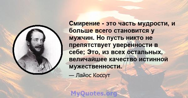 Смирение - это часть мудрости, и больше всего становится у мужчин. Но пусть никто не препятствует уверенности в себе; Это, из всех остальных, величайшее качество истинной мужественности.