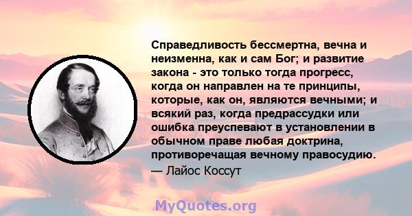 Справедливость бессмертна, вечна и неизменна, как и сам Бог; и развитие закона - это только тогда прогресс, когда он направлен на те принципы, которые, как он, являются вечными; и всякий раз, когда предрассудки или