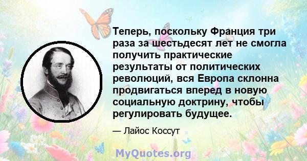 Теперь, поскольку Франция три раза за шестьдесят лет не смогла получить практические результаты от политических революций, вся Европа склонна продвигаться вперед в новую социальную доктрину, чтобы регулировать будущее.