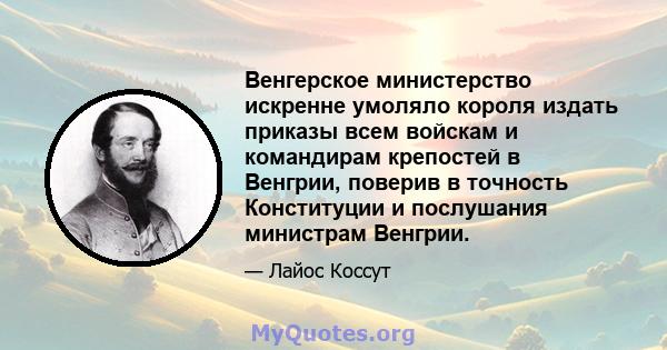 Венгерское министерство искренне умоляло короля издать приказы всем войскам и командирам крепостей в Венгрии, поверив в точность Конституции и послушания министрам Венгрии.