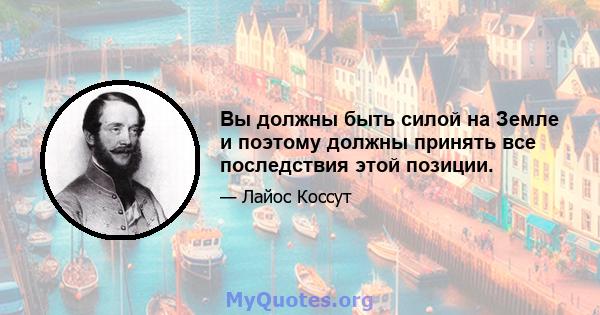 Вы должны быть силой на Земле и поэтому должны принять все последствия этой позиции.