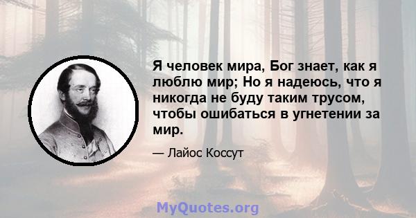 Я человек мира, Бог знает, как я люблю мир; Но я надеюсь, что я никогда не буду таким трусом, чтобы ошибаться в угнетении за мир.