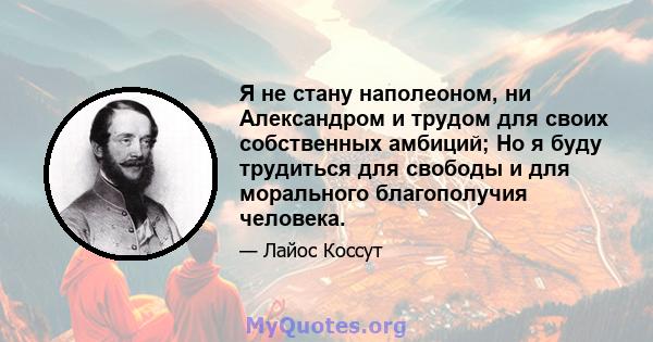 Я не стану наполеоном, ни Александром и трудом для своих собственных амбиций; Но я буду трудиться для свободы и для морального благополучия человека.