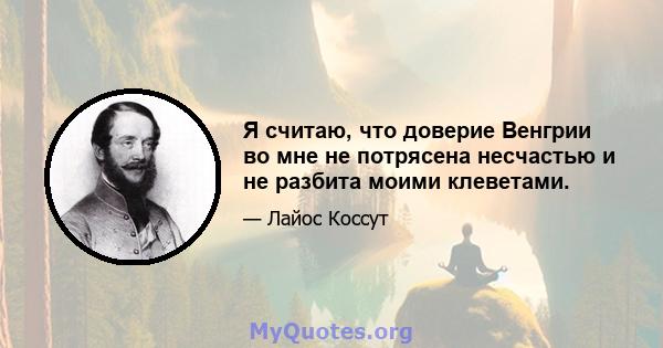 Я считаю, что доверие Венгрии во мне не потрясена несчастью и не разбита моими клеветами.