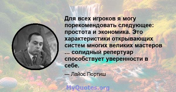 Для всех игроков я могу порекомендовать следующее: простота и экономика. Это характеристики открывающих систем многих великих мастеров ... солидный репертуар способствует уверенности в себе.