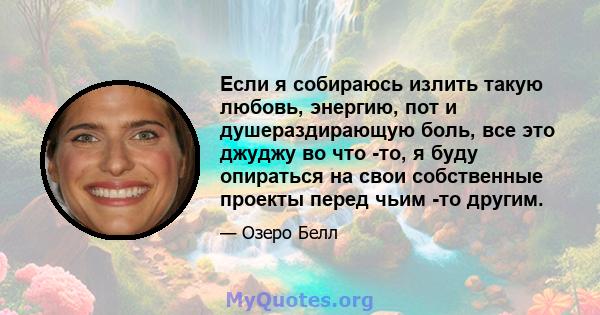 Если я собираюсь излить такую ​​любовь, энергию, пот и душераздирающую боль, все это джуджу во что -то, я буду опираться на свои собственные проекты перед чьим -то другим.