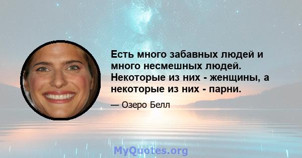 Есть много забавных людей и много несмешных людей. Некоторые из них - женщины, а некоторые из них - парни.