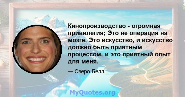 Кинопроизводство - огромная привилегия; Это не операция на мозге. Это искусство, и искусство должно быть приятным процессом, и это приятный опыт для меня.