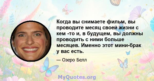 Когда вы снимаете фильм, вы проводите месяц своей жизни с кем -то и, в будущем, вы должны проводить с ними больше месяцев. Именно этот мини-брак у вас есть.