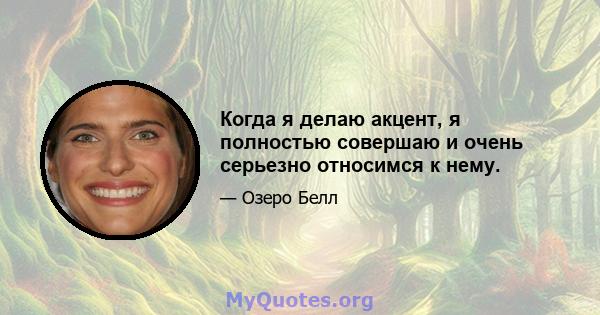 Когда я делаю акцент, я полностью совершаю и очень серьезно относимся к нему.