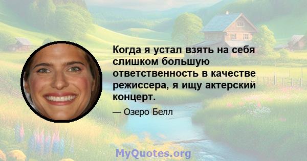 Когда я устал взять на себя слишком большую ответственность в качестве режиссера, я ищу актерский концерт.