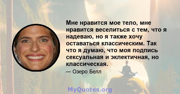 Мне нравится мое тело, мне нравится веселиться с тем, что я надеваю, но я также хочу оставаться классическим. Так что я думаю, что моя подпись сексуальная и эклектичная, но классическая.