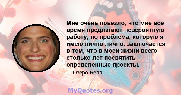 Мне очень повезло, что мне все время предлагают невероятную работу, но проблема, которую я имею лично лично, заключается в том, что в моей жизни всего столько лет посвятить определенные проекты.