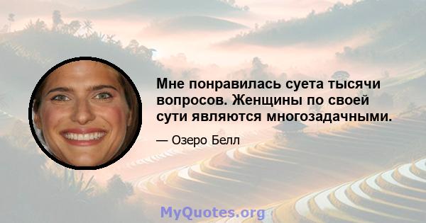 Мне понравилась суета тысячи вопросов. Женщины по своей сути являются многозадачными.