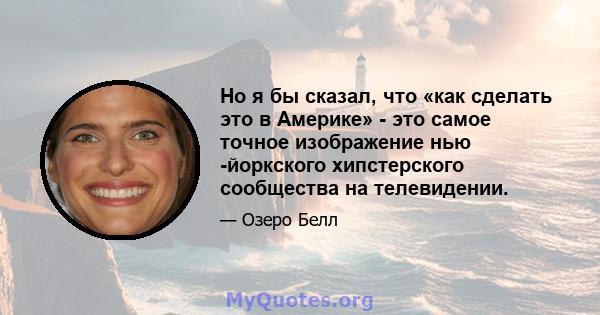 Но я бы сказал, что «как сделать это в Америке» - это самое точное изображение нью -йоркского хипстерского сообщества на телевидении.