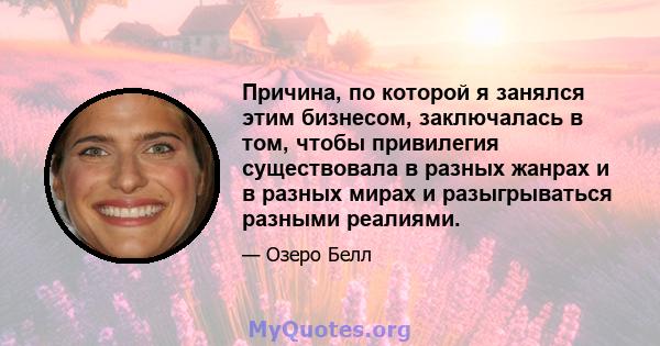 Причина, по которой я занялся этим бизнесом, заключалась в том, чтобы привилегия существовала в разных жанрах и в разных мирах и разыгрываться разными реалиями.