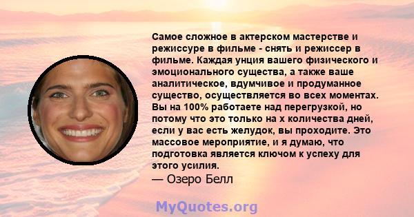 Самое сложное в актерском мастерстве и режиссуре в фильме - снять и режиссер в фильме. Каждая унция вашего физического и эмоционального существа, а также ваше аналитическое, вдумчивое и продуманное существо,