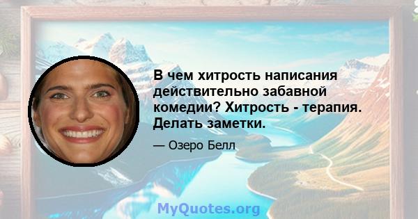 В чем хитрость написания действительно забавной комедии? Хитрость - терапия. Делать заметки.