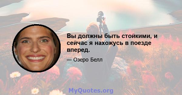 Вы должны быть стойкими, и сейчас я нахожусь в поезде вперед.