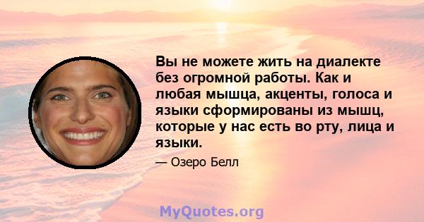 Вы не можете жить на диалекте без огромной работы. Как и любая мышца, акценты, голоса и языки сформированы из мышц, которые у нас есть во рту, лица и языки.