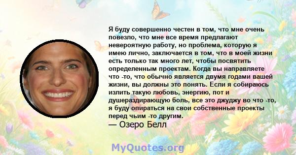 Я буду совершенно честен в том, что мне очень повезло, что мне все время предлагают невероятную работу, но проблема, которую я имею лично, заключается в том, что в моей жизни есть только так много лет, чтобы посвятить