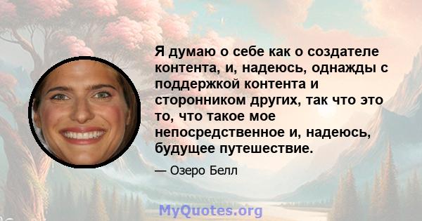 Я думаю о себе как о создателе контента, и, надеюсь, однажды с поддержкой контента и сторонником других, так что это то, что такое мое непосредственное и, надеюсь, будущее путешествие.