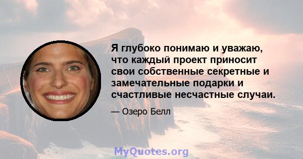 Я глубоко понимаю и уважаю, что каждый проект приносит свои собственные секретные и замечательные подарки и счастливые несчастные случаи.