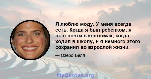 Я люблю моду. У меня всегда есть. Когда я был ребенком, я был почти в костюмах, когда ходил в школу, и я немного этого сохранил во взрослой жизни.