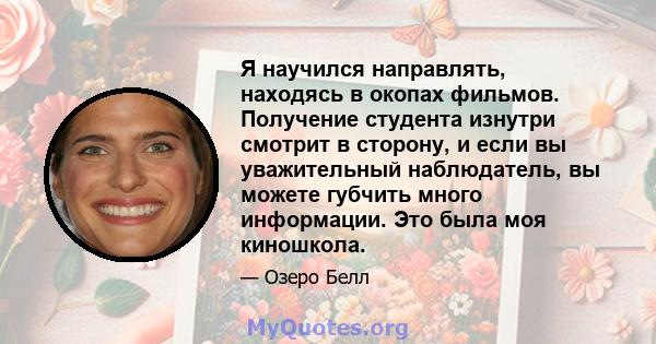 Я научился направлять, находясь в окопах фильмов. Получение студента изнутри смотрит в сторону, и если вы уважительный наблюдатель, вы можете губчить много информации. Это была моя киношкола.