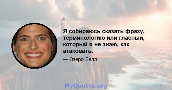 Я собираюсь сказать фразу, терминологию или гласный, который я не знаю, как атаковать.