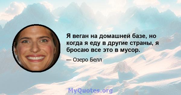 Я веган на домашней базе, но когда я еду в другие страны, я бросаю все это в мусор.