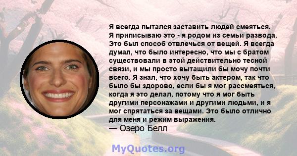 Я всегда пытался заставить людей смеяться. Я приписываю это - я родом из семьи развода. Это был способ отвлечься от вещей. Я всегда думал, что было интересно, что мы с братом существовали в этой действительно тесной