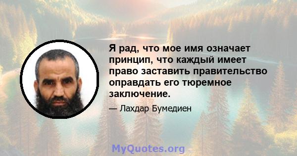 Я рад, что мое имя означает принцип, что каждый имеет право заставить правительство оправдать его тюремное заключение.