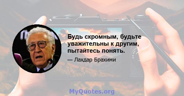 Будь скромным, будьте уважительны к другим, пытайтесь понять.