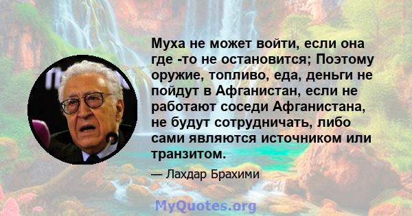 Муха не может войти, если она где -то не остановится; Поэтому оружие, топливо, еда, деньги не пойдут в Афганистан, если не работают соседи Афганистана, не будут сотрудничать, либо сами являются источником или транзитом.