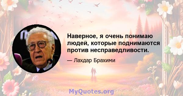 Наверное, я очень понимаю людей, которые поднимаются против несправедливости.