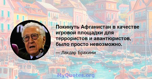 Покинуть Афганистан в качестве игровой площадки для террористов и авантюристов, было просто невозможно.