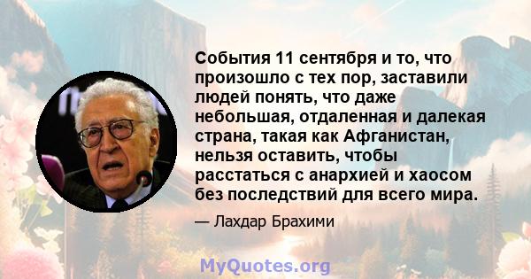 События 11 сентября и то, что произошло с тех пор, заставили людей понять, что даже небольшая, отдаленная и далекая страна, такая как Афганистан, нельзя оставить, чтобы расстаться с анархией и хаосом без последствий для 