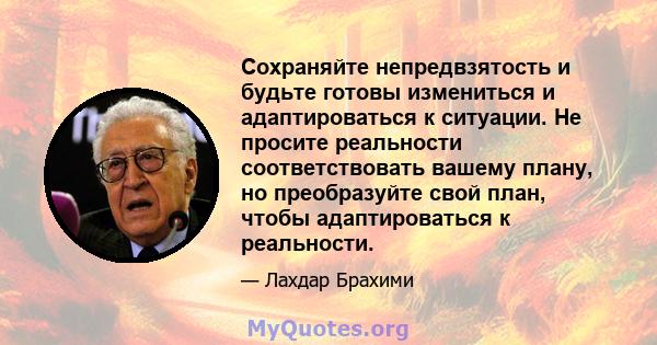 Сохраняйте непредвзятость и будьте готовы измениться и адаптироваться к ситуации. Не просите реальности соответствовать вашему плану, но преобразуйте свой план, чтобы адаптироваться к реальности.