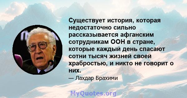 Существует история, которая недостаточно сильно рассказывается афганским сотрудникам ООН в стране, которые каждый день спасают сотни тысяч жизней своей храбростью, и никто не говорит о них.