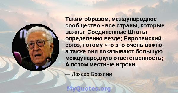 Таким образом, международное сообщество - все страны, которые важны: Соединенные Штаты определенно везде; Европейский союз, потому что это очень важно, а также они показывают большую международную ответственность; А