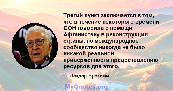 Третий пункт заключается в том, что в течение некоторого времени ООН говорила о помощи Афганистану в реконструкции страны, но международное сообщество никогда не было никакой реальной приверженности предоставлению