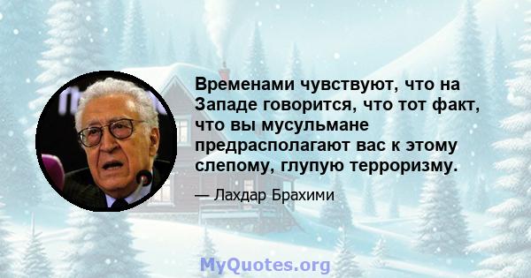 Временами чувствуют, что на Западе говорится, что тот факт, что вы мусульмане предрасполагают вас к этому слепому, глупую терроризму.